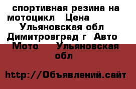 спортивная резина на мотоцикл › Цена ­ 2 500 - Ульяновская обл., Димитровград г. Авто » Мото   . Ульяновская обл.